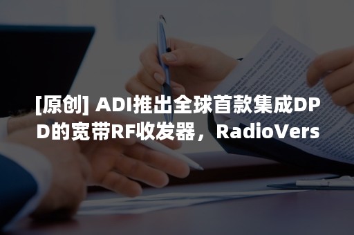 [原创] ADI推出全球首款集成DPD的宽带RF收发器，RadioVerse系列再增强援