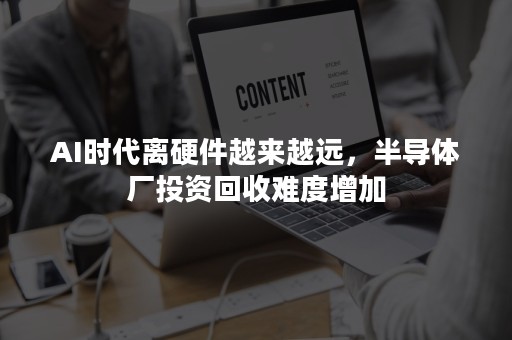 AI时代离硬件越来越远，半导体厂投资回收难度增加