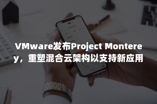 VMware发布Project Monterey，重塑混合云架构以支持新应用（vmware发布过的产品）