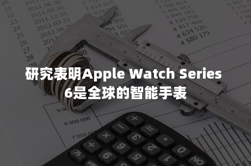 研究表明Apple Watch Series 6是全球的智能手表