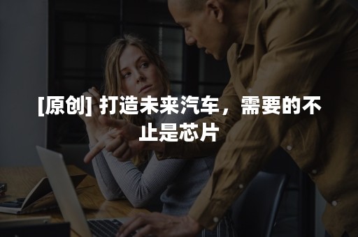 [原创] 打造未来汽车，需要的不止是芯片