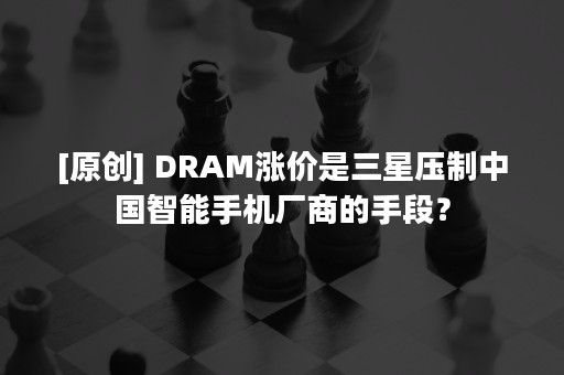 [原创] DRAM涨价是三星压制中国智能手机厂商的手段？