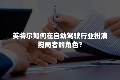 英特尔如何在自动驾驶行业扮演搅局者的角色？