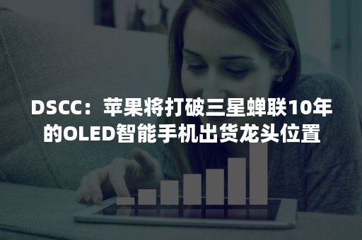 DSCC：苹果将打破三星蝉联10年的OLED智能手机出货龙头位置