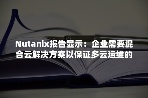 Nutanix报告显示：企业需要混合云解决方案以保证多云运维的一致性