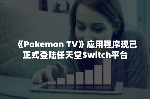 《Pokemon TV》应用程序现已正式登陆任天堂Switch平台