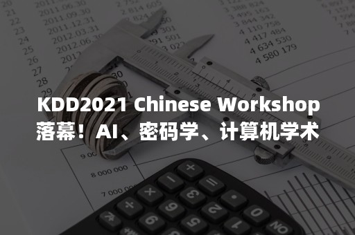 KDD2021 Chinese Workshop落幕！AI、密码学、计算机学术大佬和产业精英畅谈可信数据和计算智能