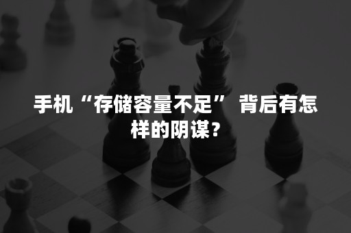 手机“存储容量不足” 背后有怎样的阴谋？