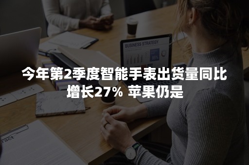 今年第2季度智能手表出货量同比增长27% 苹果仍是