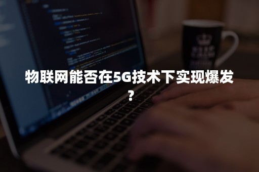 物联网能否在5G技术下实现爆发？