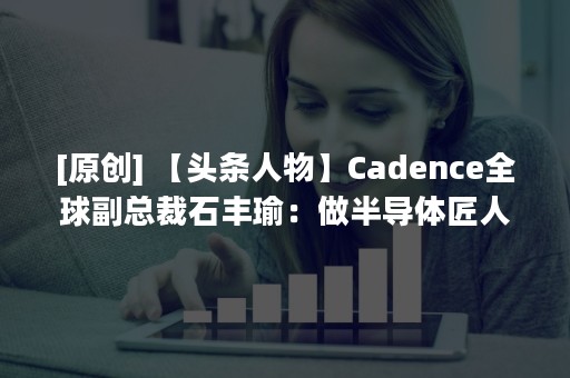 [原创] 【头条人物】Cadence全球副总裁石丰瑜：做半导体匠人，迎接未来的挑战