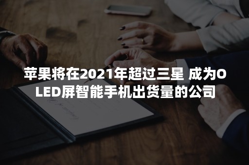 苹果将在2021年超过三星 成为OLED屏智能手机出货量的公司