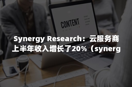 Synergy Research：云服务商上半年收入增长了20%（synergy软件）