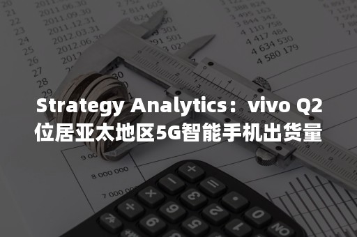 Strategy Analytics：vivo Q2位居亚太地区5G智能手机出货量榜首