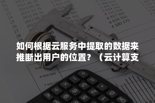 如何根据云服务中提取的数据来推断出用户的位置？（云计算支持用户在任意位置使用各种终端获取服务）