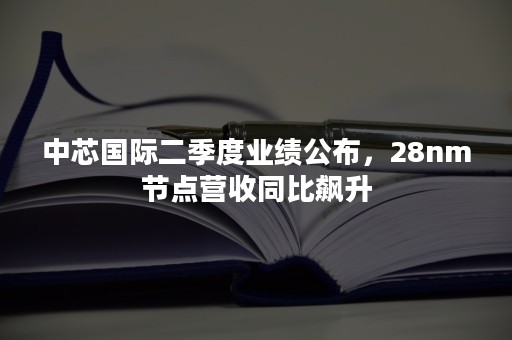 中芯国际二季度业绩公布，28nm节点营收同比飙升