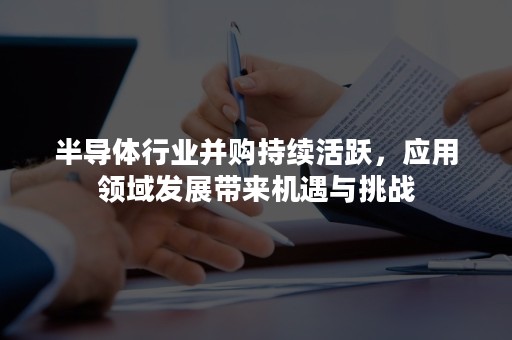 半导体行业并购持续活跃，应用领域发展带来机遇与挑战