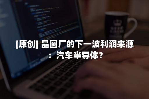 [原创] 晶圆厂的下一波利润来源：汽车半导体？