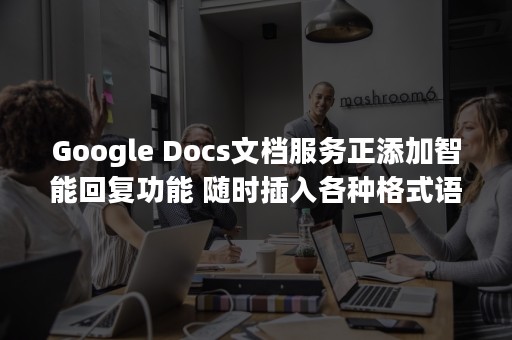 Google Docs文档服务正添加智能回复功能 随时插入各种格式语言