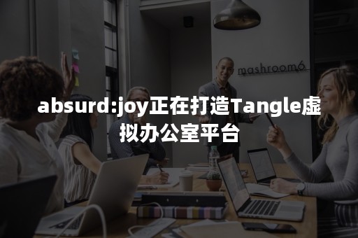 absurd:joy正在打造Tangle虚拟办公室平台