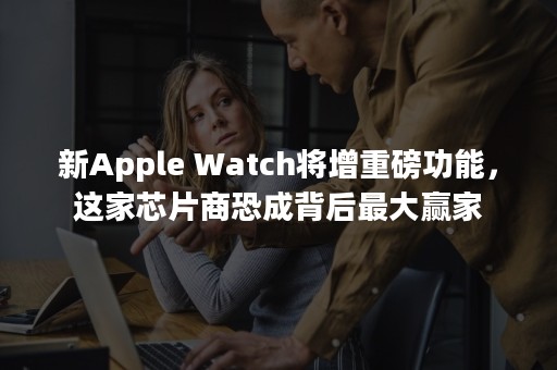 新Apple Watch将增重磅功能，这家芯片商恐成背后最大赢家