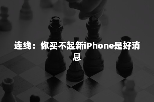 连线：你买不起新iPhone是好消息