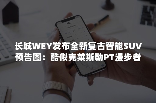 长城WEY发布全新复古智能SUV预告图：酷似克莱斯勒PT漫步者