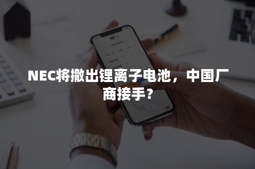 NEC将撤出锂离子电池，中国厂商接手？