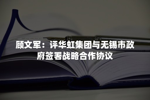 顾文军：评华虹集团与无锡市政府签署战略合作协议