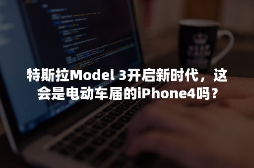 特斯拉Model 3开启新时代，这会是电动车届的iPhone4吗？