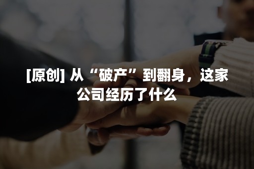 [原创] 从“破产”到翻身，这家公司经历了什么