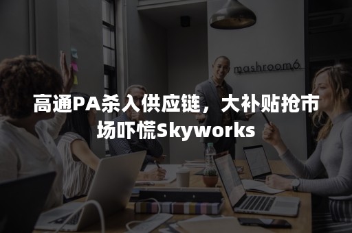 高通PA杀入供应链，大补贴抢市场吓慌Skyworks