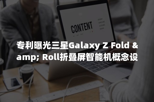 专利曝光三星Galaxy Z Fold & Roll折叠屏智能机概念设计