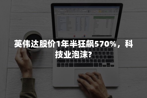 英伟达股价1年半狂飙570%，科技业泡沫?