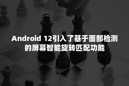 Android 12引入了基于面部检测的屏幕智能旋转匹配功能