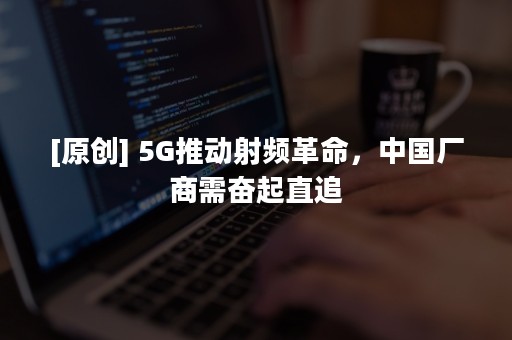 [原创] 5G推动射频革命，中国厂商需奋起直追