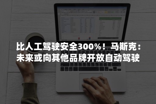 比人工驾驶安全300%！马斯克：未来或向其他品牌开放自动驾驶技术