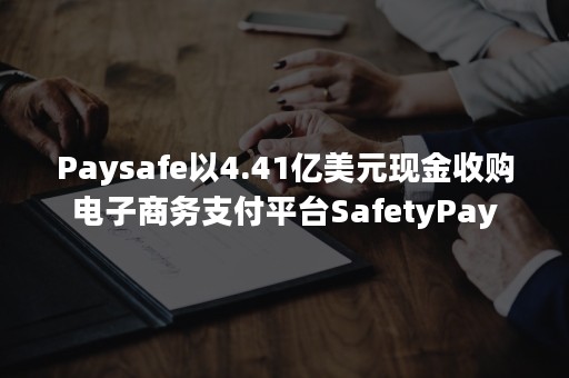 Paysafe以4.41亿美元现金收购电子商务支付平台SafetyPay