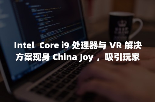 Intel  Core i9 处理器与 VR 解决方案现身 China Joy ，吸引玩家目光