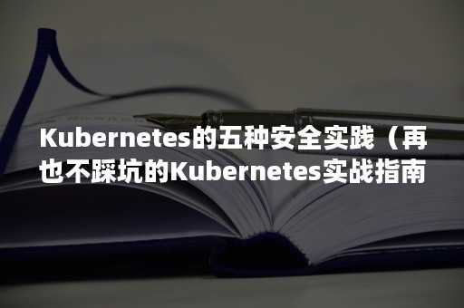 Kubernetes的五种安全实践（再也不踩坑的Kubernetes实战指南）