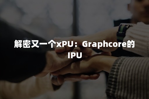 解密又一个xPU：Graphcore的IPU