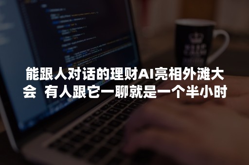 能跟人对话的理财AI亮相外滩大会  有人跟它一聊就是一个半小时