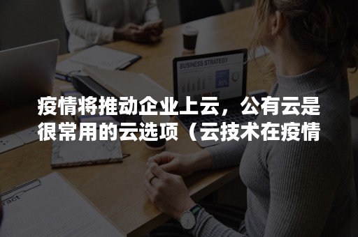 疫情将推动企业上云，公有云是很常用的云选项（云技术在疫情下作用）