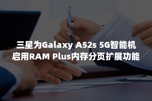 三星为Galaxy A52s 5G智能机启用RAM Plus内存分页扩展功能