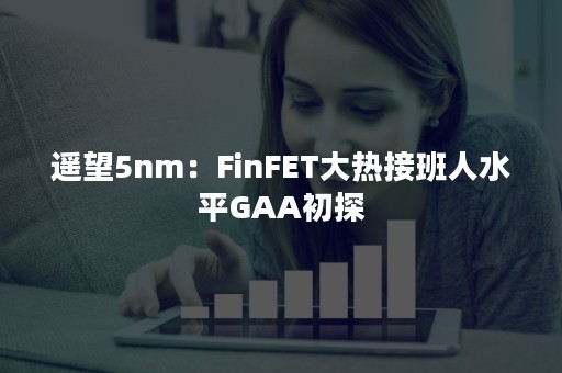 遥望5nm：FinFET大热接班人水平GAA初探