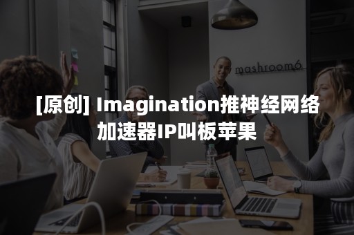 [原创] Imagination推神经网络加速器IP叫板苹果