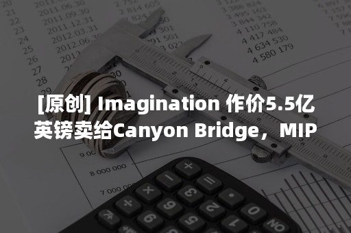 [原创] Imagination 作价5.5亿英镑卖给Canyon Bridge，MIPS业务6500万卖给Tallwood MIPS