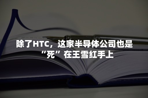 除了HTC，这家半导体公司也是“死”在王雪红手上