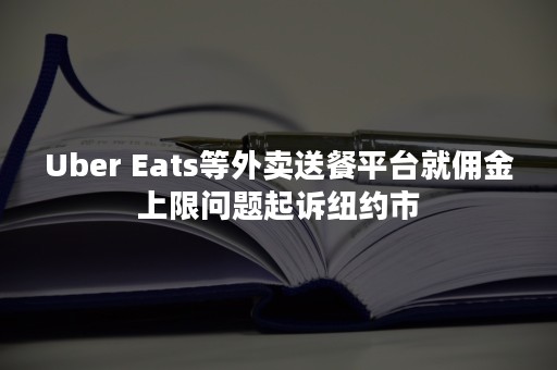 Uber Eats等外卖送餐平台就佣金上限问题起诉纽约市