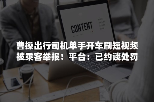 曹操出行司机单手开车刷短视频被乘客举报！平台：已约谈处罚